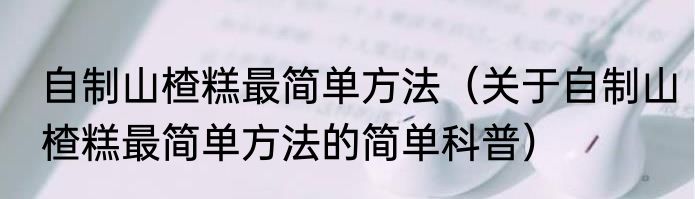自制山楂糕最简单方法（关于自制山楂糕最简单方法的简单科普）