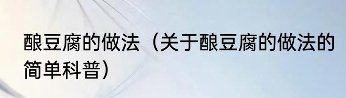 酿豆腐的做法（关于酿豆腐的做法的简单科普）