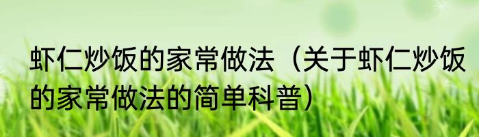 虾仁炒饭的家常做法（关于虾仁炒饭的家常做法的简单科普）