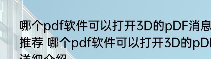 哪个pdf软件可以打开3D的pDF消息推荐 哪个pdf软件可以打开3D的pDF详细介绍