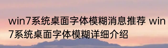 win7系统桌面字体模糊消息推荐 win7系统桌面字体模糊详细介绍