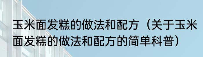 玉米面发糕的做法和配方（关于玉米面发糕的做法和配方的简单科普）