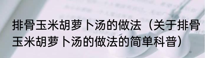 排骨玉米胡萝卜汤的做法（关于排骨玉米胡萝卜汤的做法的简单科普）