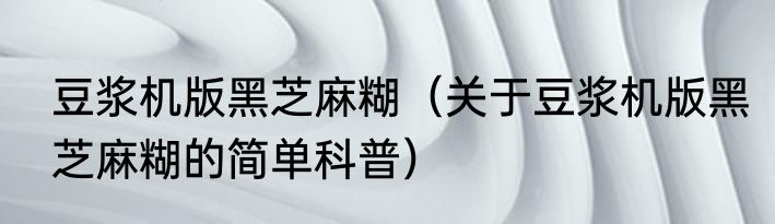 豆浆机版黑芝麻糊（关于豆浆机版黑芝麻糊的简单科普）