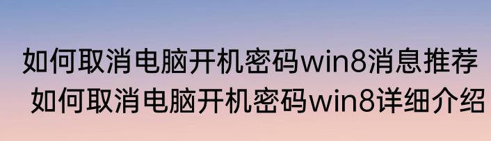 如何取消电脑开机密码win8消息推荐 如何取消电脑开机密码win8详细介绍