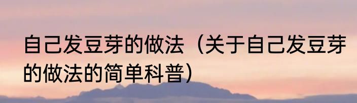 自己发豆芽的做法（关于自己发豆芽的做法的简单科普）