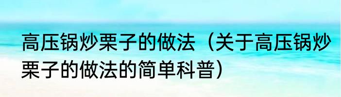 高压锅炒栗子的做法（关于高压锅炒栗子的做法的简单科普）
