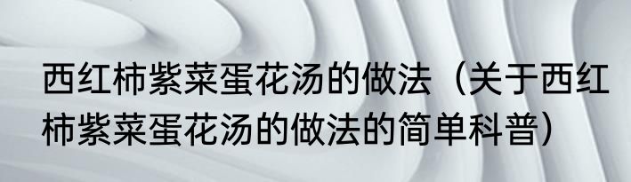 西红柿紫菜蛋花汤的做法（关于西红柿紫菜蛋花汤的做法的简单科普）