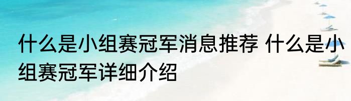 什么是小组赛冠军消息推荐 什么是小组赛冠军详细介绍