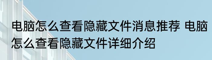 电脑怎么查看隐藏文件消息推荐 电脑怎么查看隐藏文件详细介绍