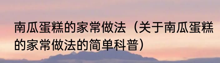 南瓜蛋糕的家常做法（关于南瓜蛋糕的家常做法的简单科普）