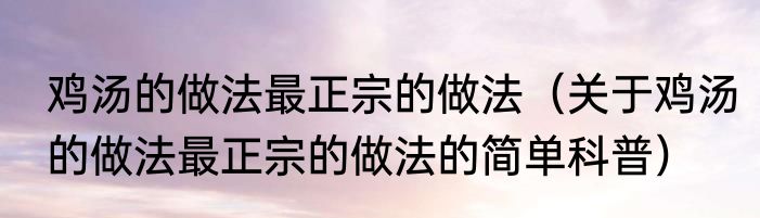 鸡汤的做法最正宗的做法（关于鸡汤的做法最正宗的做法的简单科普）