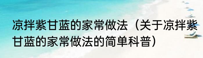 凉拌紫甘蓝的家常做法（关于凉拌紫甘蓝的家常做法的简单科普）