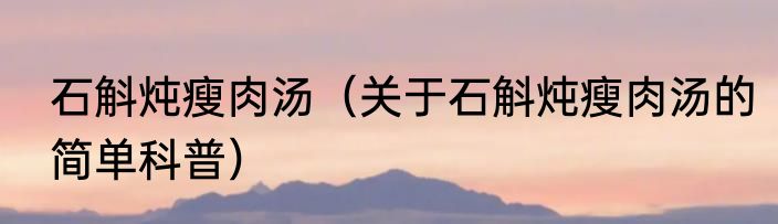 石斛炖瘦肉汤（关于石斛炖瘦肉汤的简单科普）