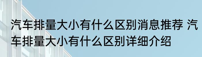 汽车排量大小有什么区别消息推荐 汽车排量大小有什么区别详细介绍