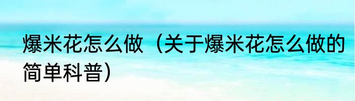 爆米花怎么做（关于爆米花怎么做的简单科普）
