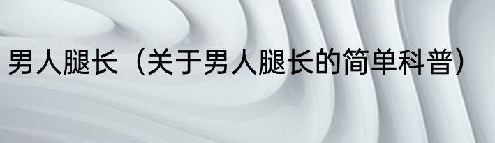 男人腿长（关于男人腿长的简单科普）