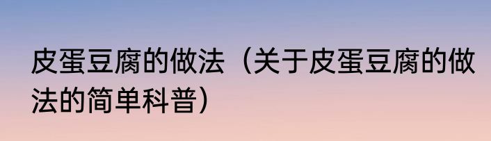 皮蛋豆腐的做法（关于皮蛋豆腐的做法的简单科普）