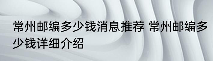 常州邮编多少钱消息推荐 常州邮编多少钱详细介绍