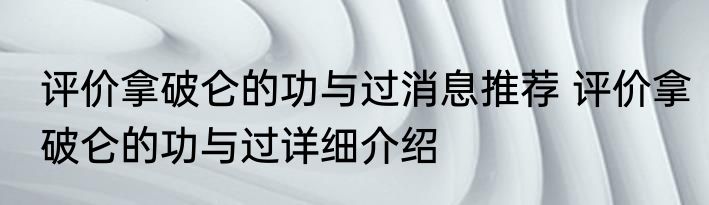 评价拿破仑的功与过消息推荐 评价拿破仑的功与过详细介绍