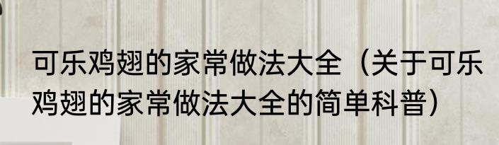 可乐鸡翅的家常做法大全（关于可乐鸡翅的家常做法大全的简单科普）