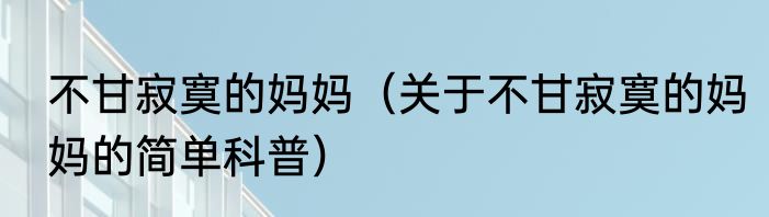 不甘寂寞的妈妈（关于不甘寂寞的妈妈的简单科普）