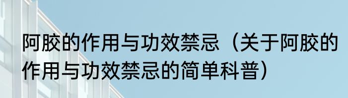 阿胶的作用与功效禁忌（关于阿胶的作用与功效禁忌的简单科普）