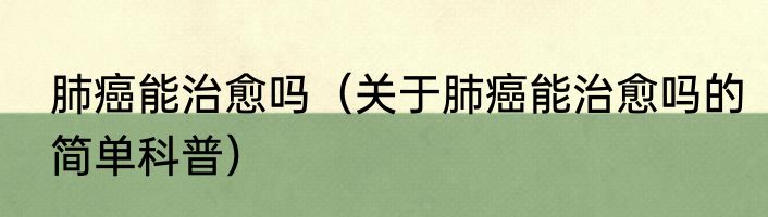 肺癌能治愈吗（关于肺癌能治愈吗的简单科普）
