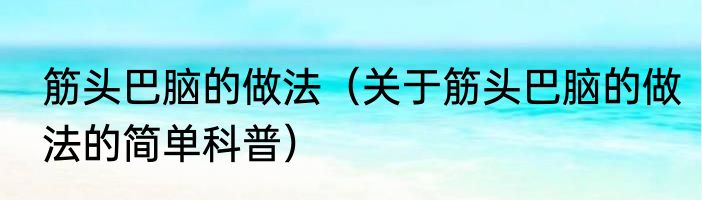 筋头巴脑的做法（关于筋头巴脑的做法的简单科普）