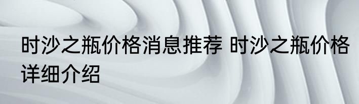 时沙之瓶价格消息推荐 时沙之瓶价格详细介绍