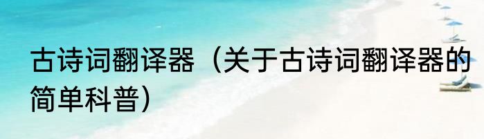 古诗词翻译器（关于古诗词翻译器的简单科普）