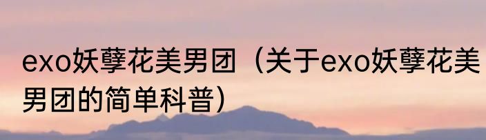 exo妖孽花美男团（关于exo妖孽花美男团的简单科普）