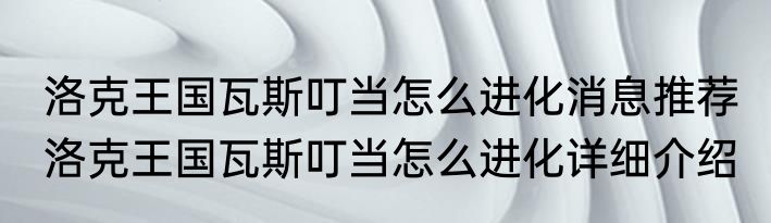 洛克王国瓦斯叮当怎么进化消息推荐 洛克王国瓦斯叮当怎么进化详细介绍