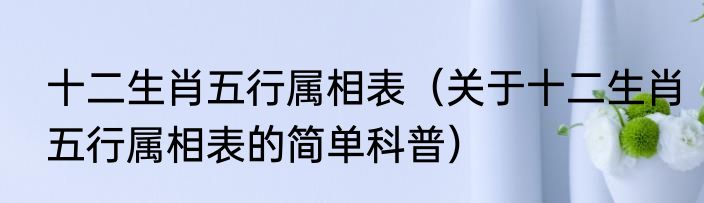 十二生肖五行属相表（关于十二生肖五行属相表的简单科普）