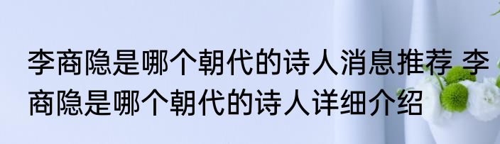 李商隐是哪个朝代的诗人消息推荐 李商隐是哪个朝代的诗人详细介绍
