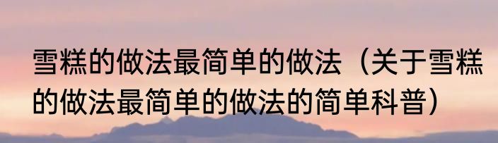 雪糕的做法最简单的做法（关于雪糕的做法最简单的做法的简单科普）