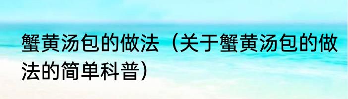 蟹黄汤包的做法（关于蟹黄汤包的做法的简单科普）