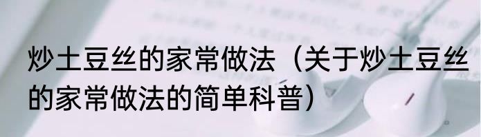 炒土豆丝的家常做法（关于炒土豆丝的家常做法的简单科普）