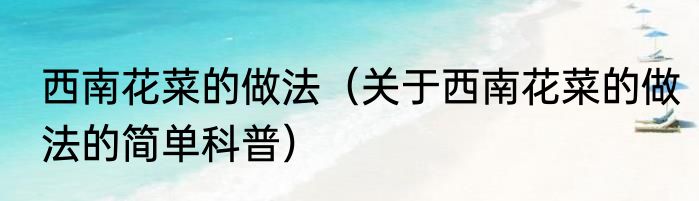 西南花菜的做法（关于西南花菜的做法的简单科普）