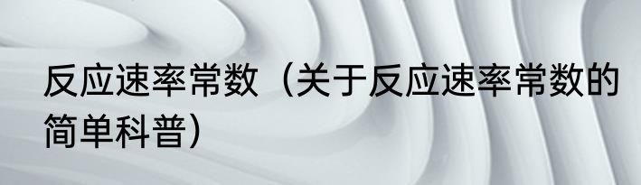 反应速率常数（关于反应速率常数的简单科普）