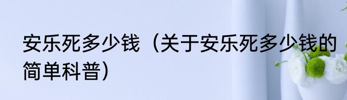 安乐死多少钱（关于安乐死多少钱的简单科普）