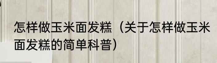 怎样做玉米面发糕（关于怎样做玉米面发糕的简单科普）