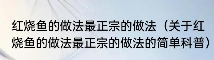 红烧鱼的做法最正宗的做法（关于红烧鱼的做法最正宗的做法的简单科普）