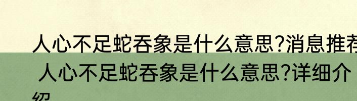 人心不足蛇吞象是什么意思?消息推荐 人心不足蛇吞象是什么意思?详细介绍