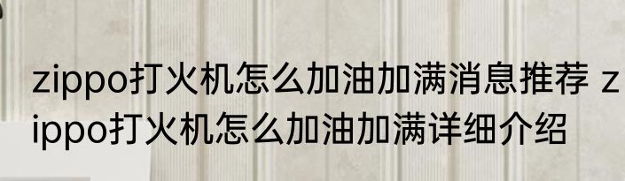 zippo打火机怎么加油加满消息推荐 zippo打火机怎么加油加满详细介绍