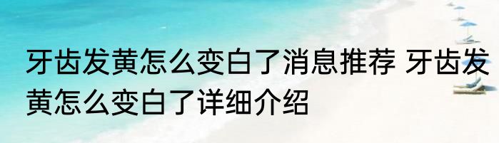 牙齿发黄怎么变白了消息推荐 牙齿发黄怎么变白了详细介绍