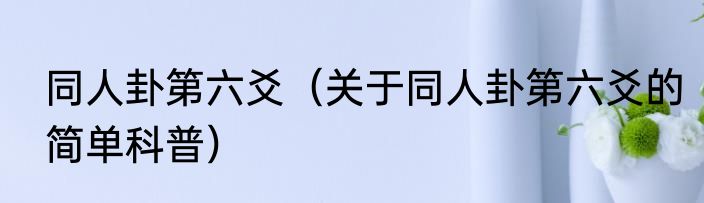 同人卦第六爻（关于同人卦第六爻的简单科普）