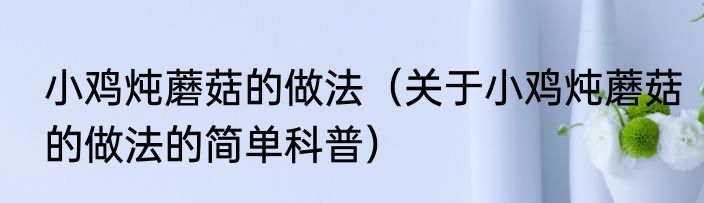 小鸡炖蘑菇的做法（关于小鸡炖蘑菇的做法的简单科普）