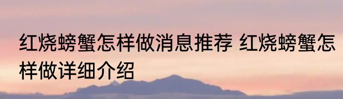 红烧螃蟹怎样做消息推荐 红烧螃蟹怎样做详细介绍