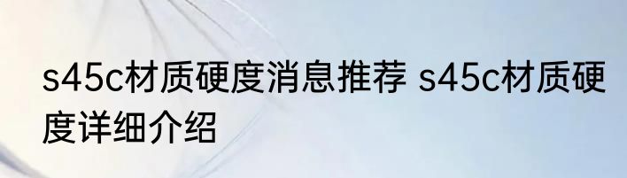 s45c材质硬度消息推荐 s45c材质硬度详细介绍